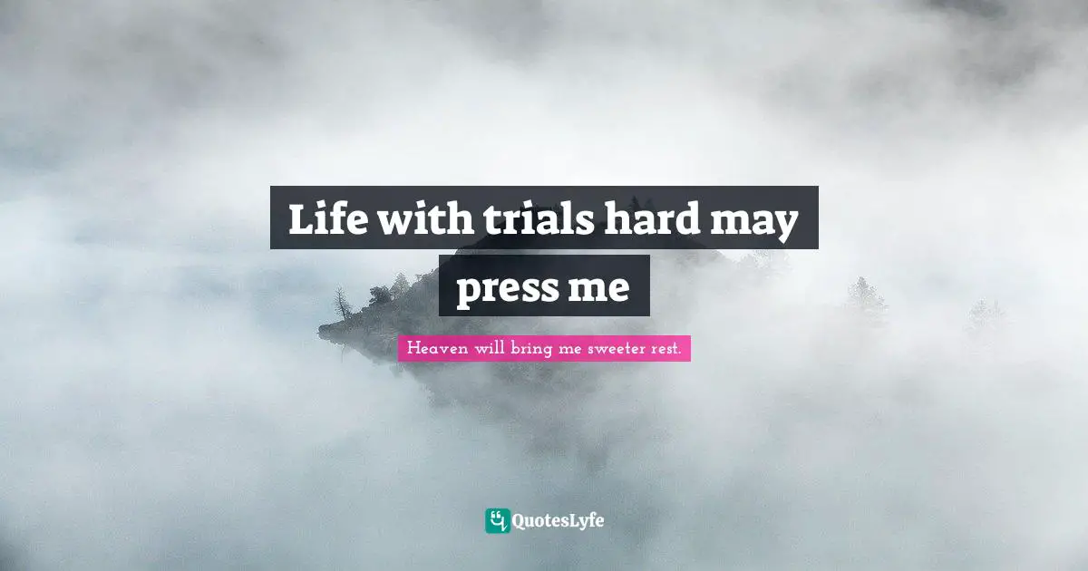 Life with trials hard may press me