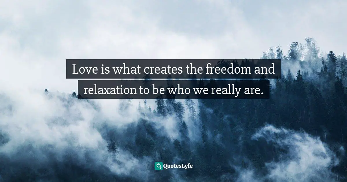 Love is what creates the freedom and relaxation to be who we really are.
