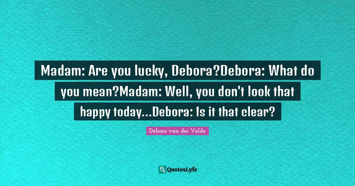 Madam: Are you lucky, Debora?Debora: What do you mean?Madam: Well, you don't look that happy today...Debora: Is it that clear?