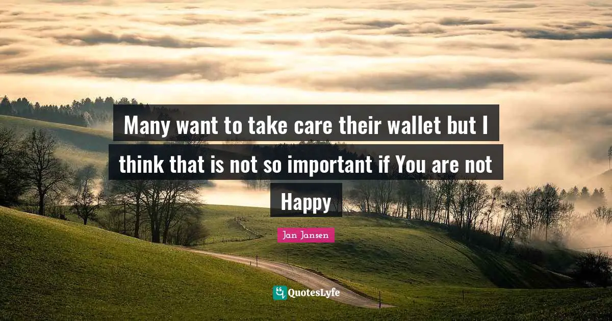Many want to take care their wallet but I think that is not so important if You are not Happy