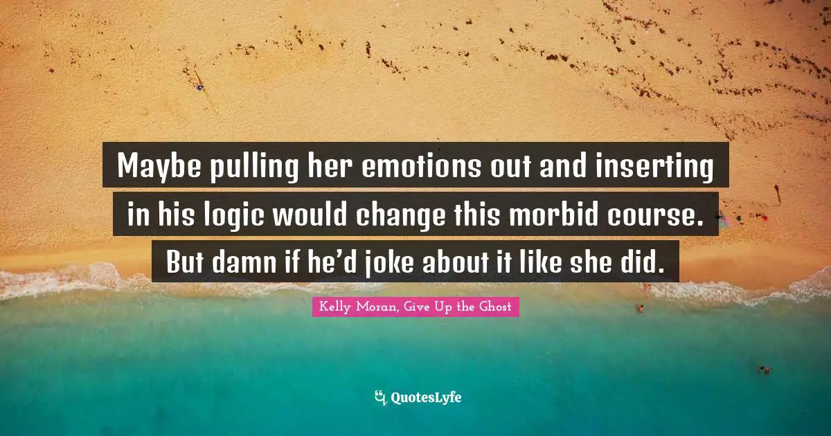 Maybe pulling her emotions out and inserting in his logic would change this morbid course. But damn if he’d joke about it like she did.
