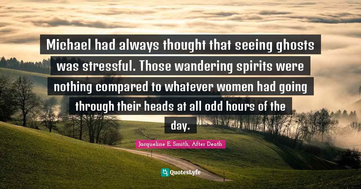 Michael had always thought that seeing ghosts was stressful. Those wandering spirits were nothing compared to whatever women had going through their heads at all odd hours of the day.