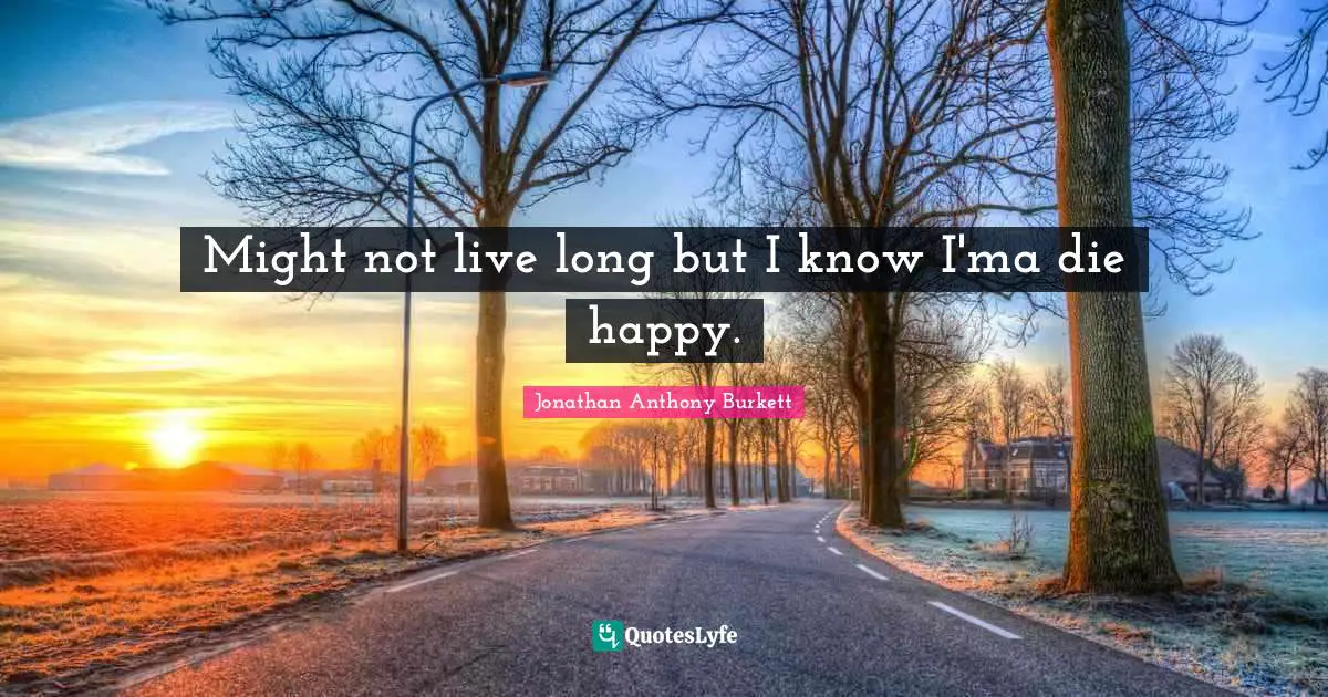 Jonathan Anthony Burkett Quotes: "Might not live long but I know I'ma die happy."