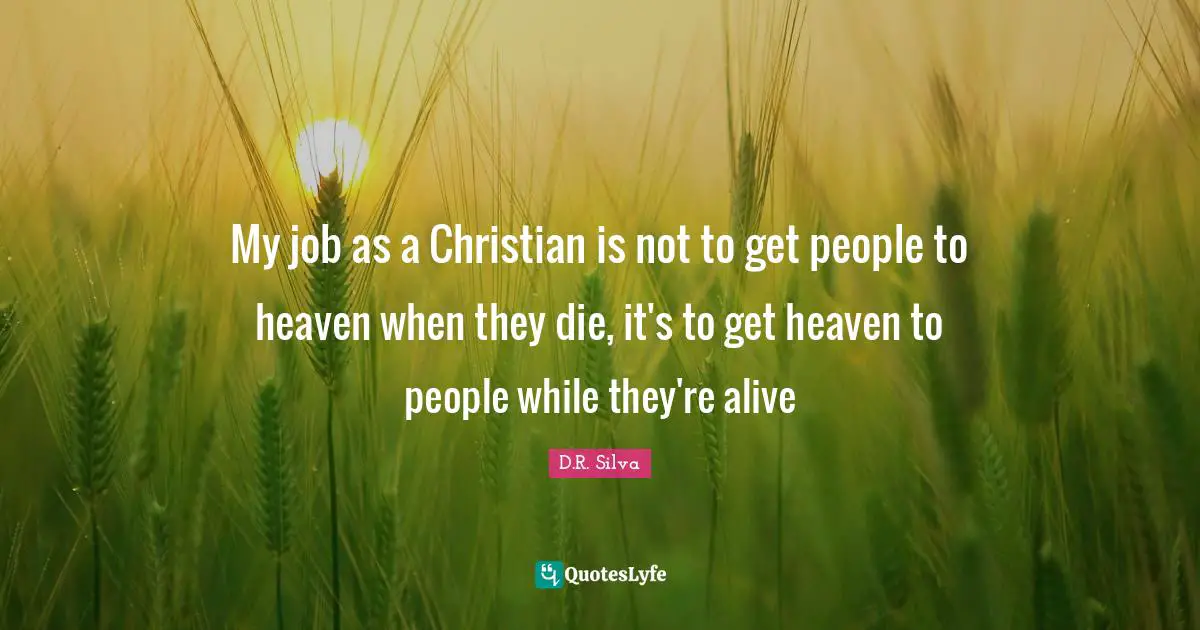 My job as a Christian is not to get people to heaven when they die, it's to get heaven to people while they're alive