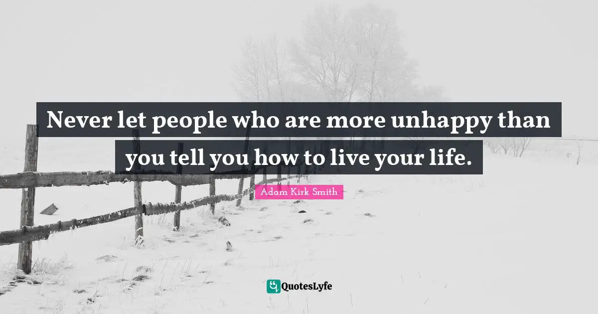 Never let people who are more unhappy than you tell you how to live your life.