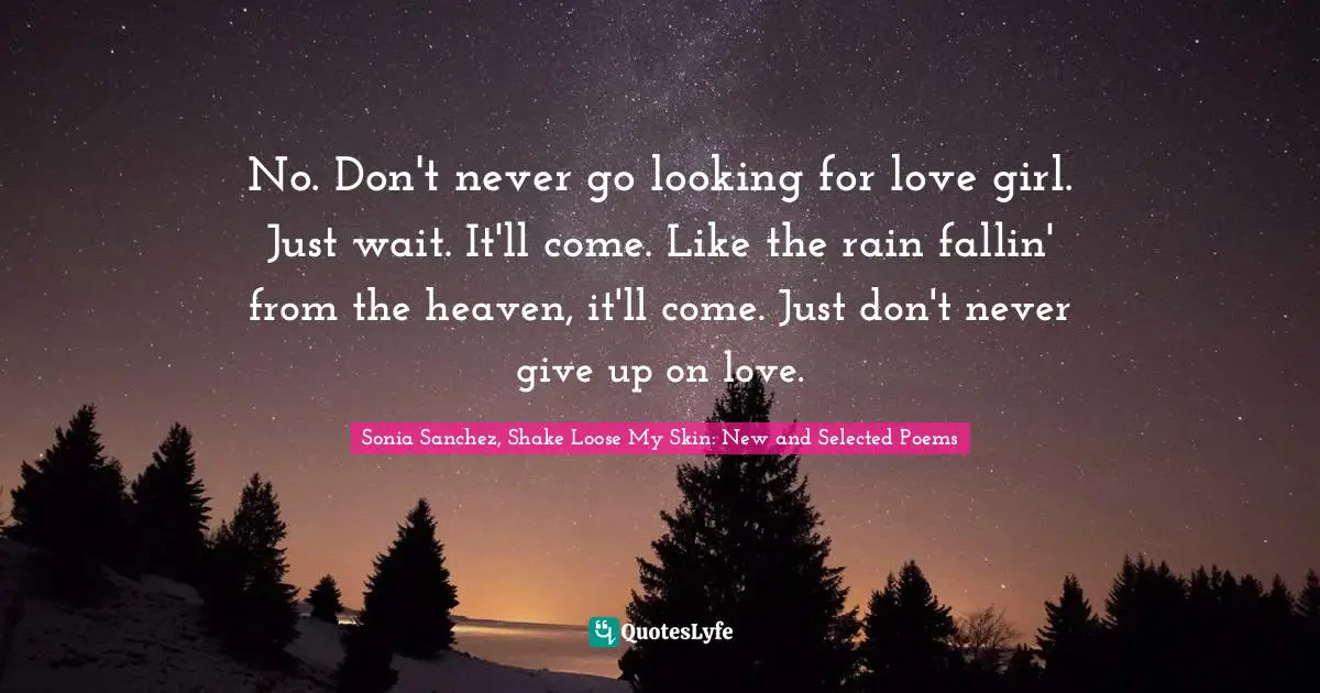 Heaven Quotes: "No. Don't never go looking for love girl. Just wait. It'll come. Like the rain fallin' from the heaven, it'll come. Just don't never give up on love."