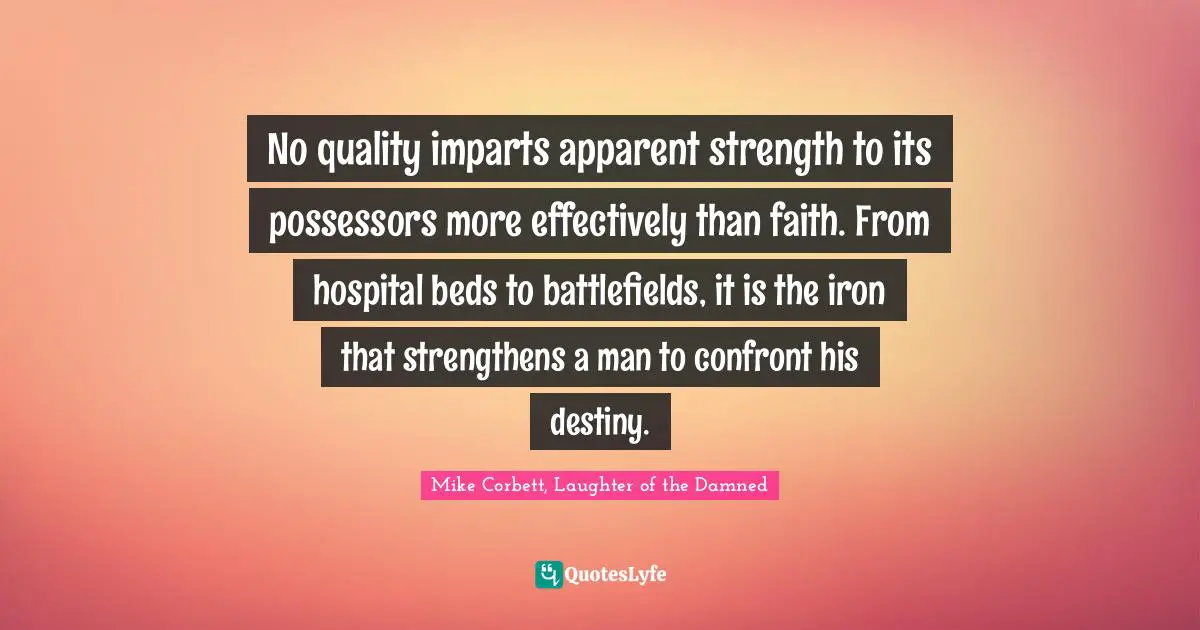No quality imparts apparent strength to its possessors more effectively than faith. From hospital beds to battlefields, it is the iron that strengthens a man to confront his destiny.