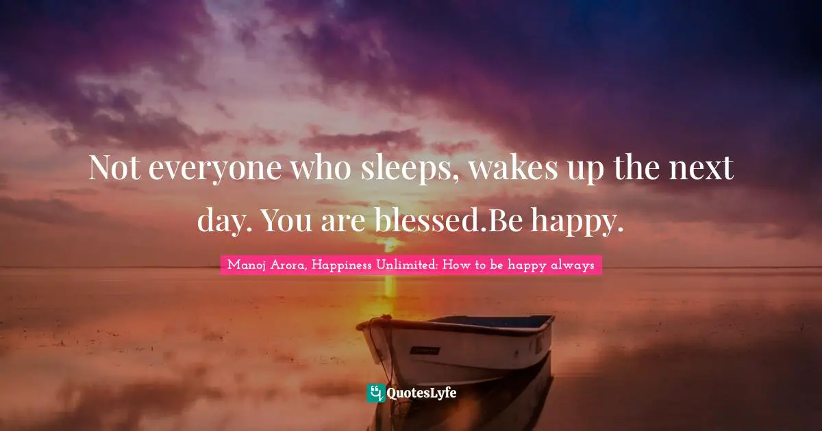 Manoj Arora, Happiness Unlimited: How to be happy always Quotes: Not everyone who sleeps, wakes up the next day. You are blessed.Be happy.