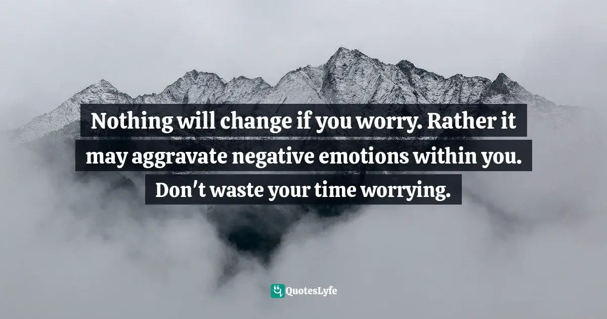 Maddy Malhotra, How To Build Self-Esteem And Be Confident: Overcome Fears, Break Habits, Be Successful And Happy Quotes: "Nothing will change if you worry. Rather it may aggravate negative emotions within you. Don't waste your time worrying."