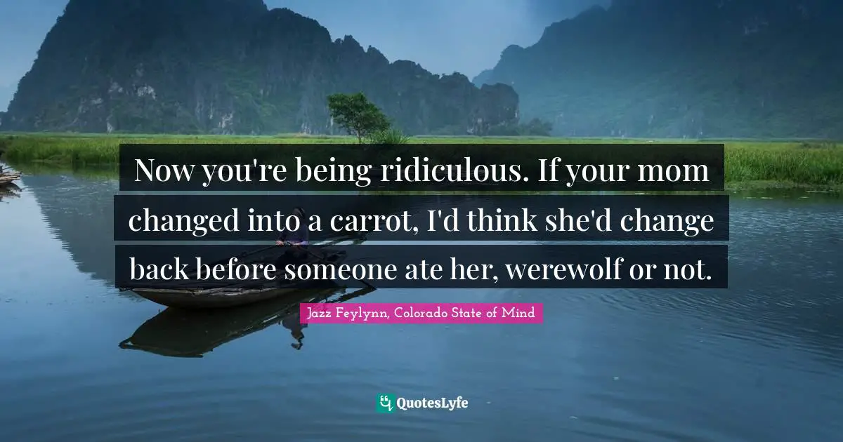 Jazz Feylynn, Colorado State Of Mind Quotes: "Now you're being ridiculous. If your mom changed into a carrot, I'd think she'd change back before someone ate her, werewolf or not."
