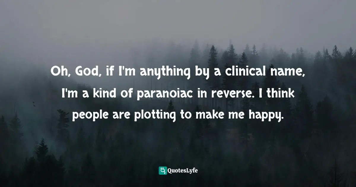 Oh, God, if I'm anything by a clinical name, I'm a kind of paranoiac in reverse. I think people are plotting to make me happy.