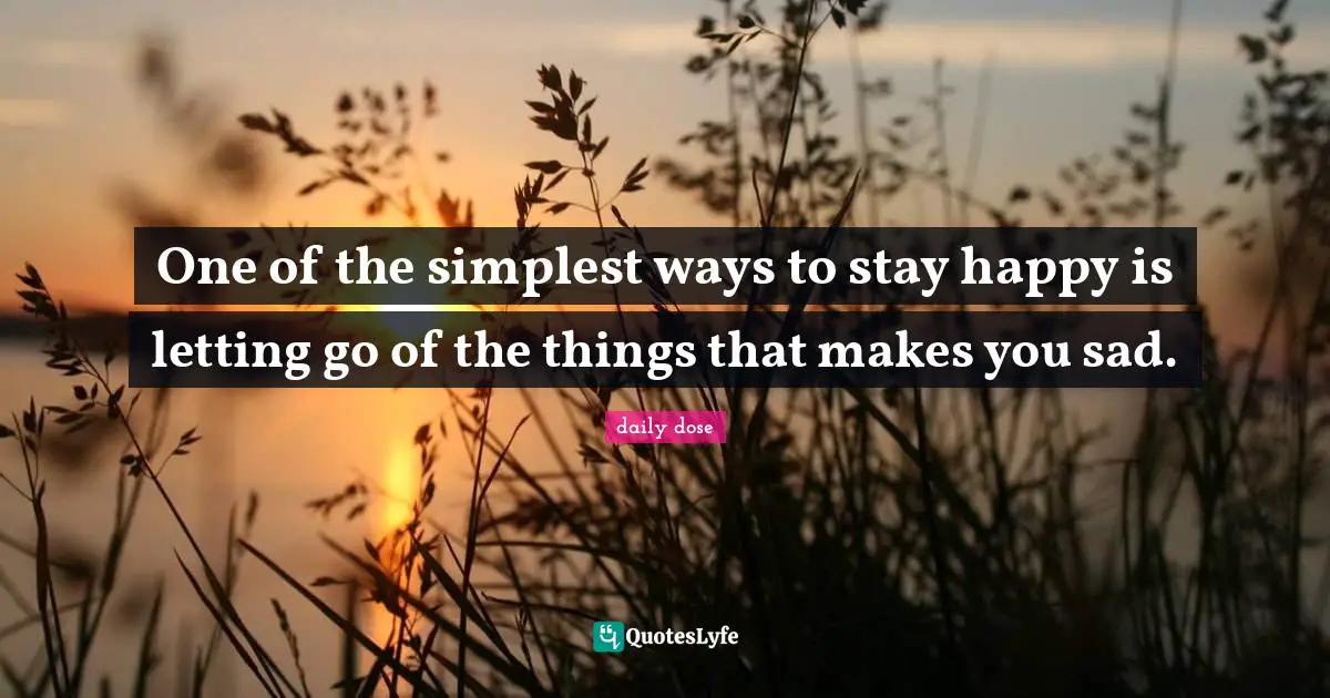 One of the simplest ways to stay happy is letting go of the things that makes you sad.
