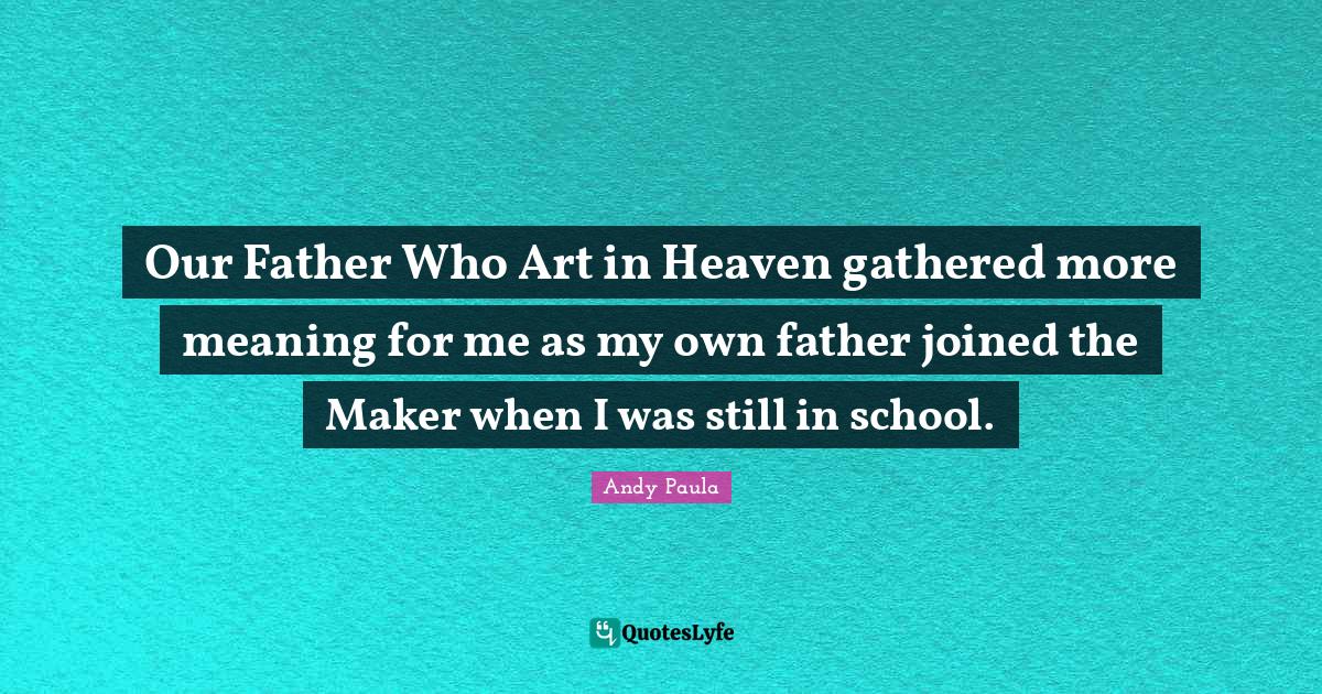 Our Father Who Art in Heaven gathered more meaning for me as my own fa