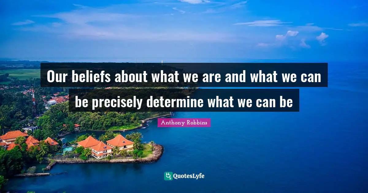 Our beliefs about what we are and what we can be precisely determine what we can be
