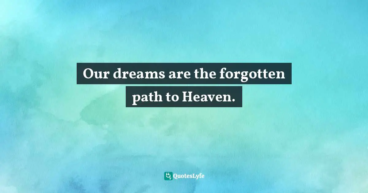 Our dreams are the forgotten path to Heaven.