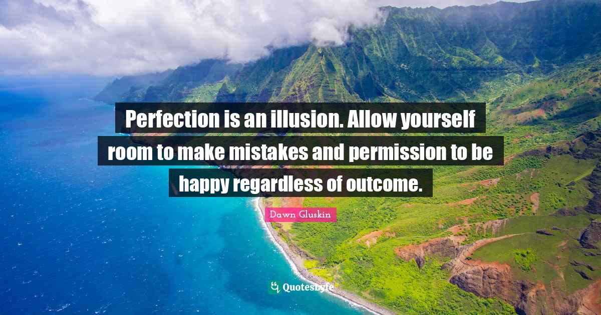 Perfection is an illusion. Allow yourself room to make mistakes and permission to be happy regardless of outcome.
