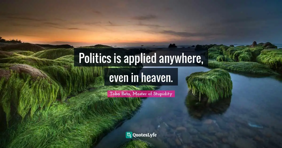 Toba Beta Quotes: "Politics is applied anywhere, even in heaven."