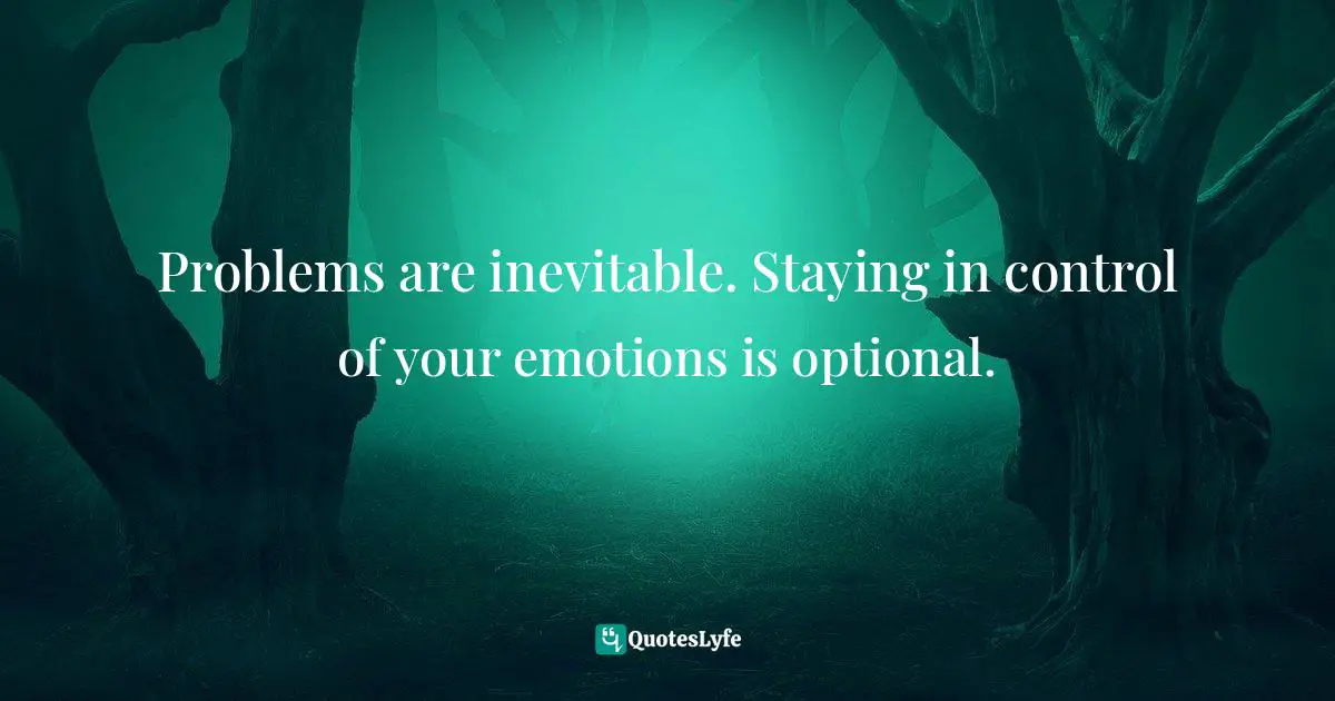 Problems are inevitable. Staying in control of your emotions is optional.