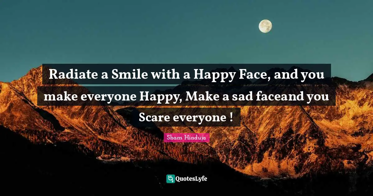 Radiate a Smile with a Happy Face, and you make everyone Happy, Make a sad faceand you Scare everyone !