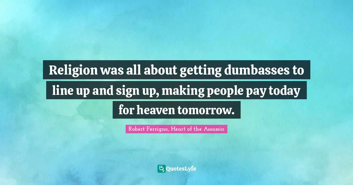 Religion was all about getting dumbasses to line up and sign up, making people pay today for heaven tomorrow.