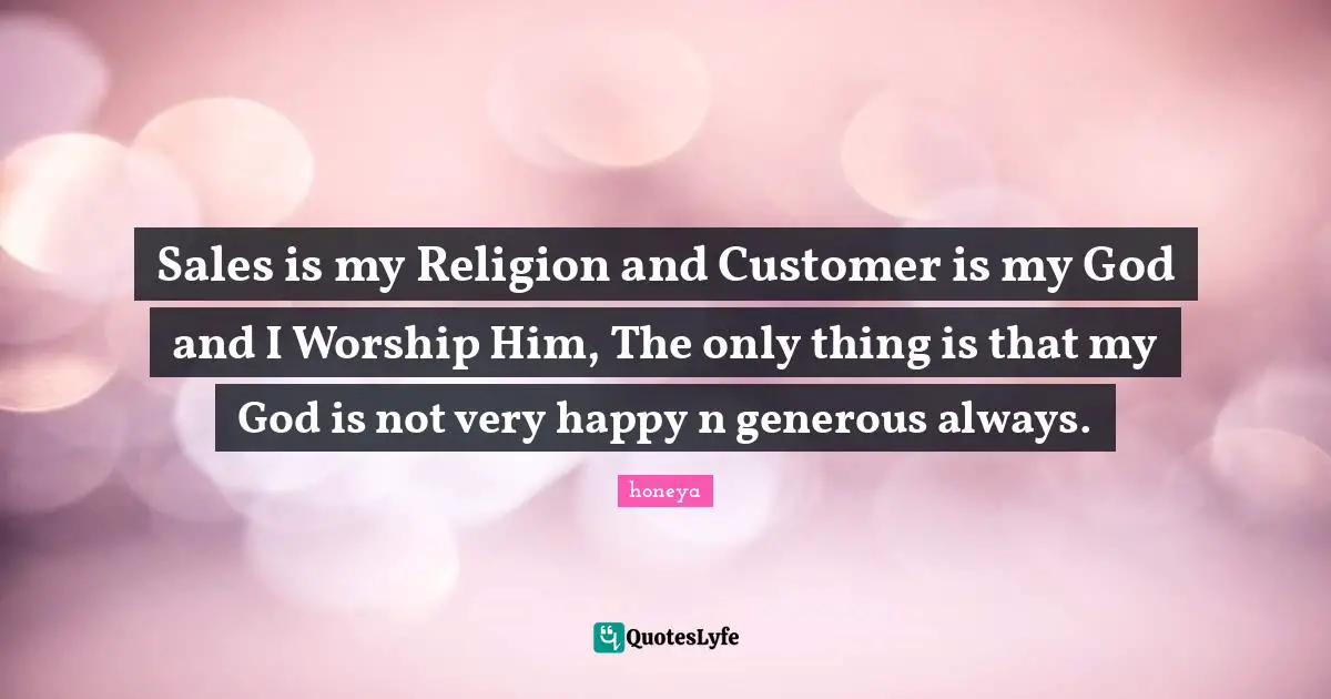 Honeya Quotes: "Sales is my Religion and Customer is my God and I Worship Him, The only thing is that my God is not very happy n generous always."