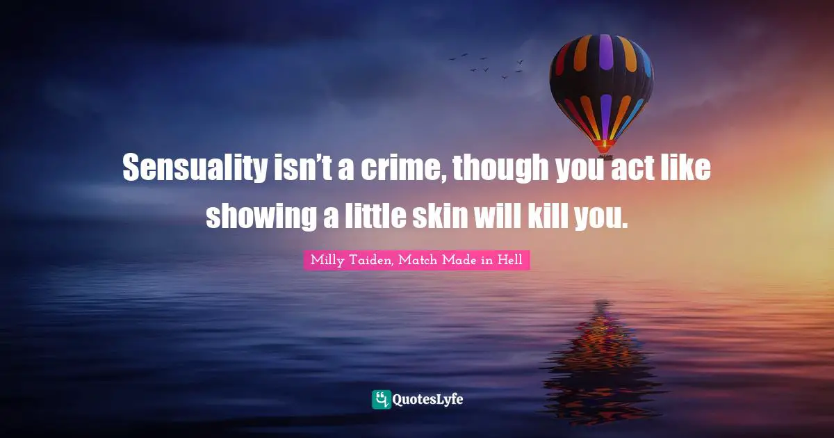 Sensuality isn’t a crime, though you act like showing a little skin will kill you.