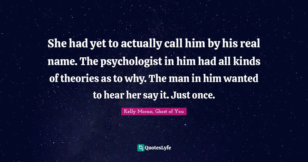 She had yet to actually call him by his real name. The psychologist in him had all kinds of theories as to why. The man in him wanted to hear her say it. Just once.