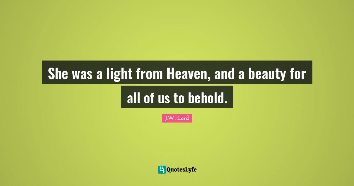 She was a light from Heaven, and a beauty for all of us to behold.