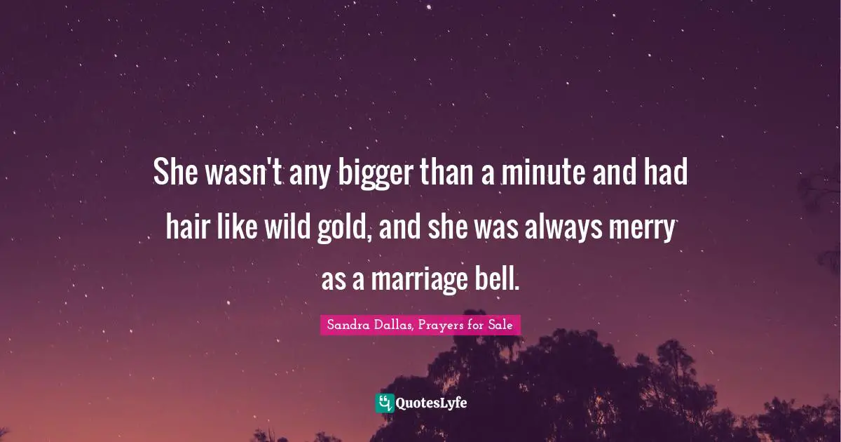 Sandra Dallas Quotes: "She wasn't any bigger than a minute and had hair like wild gold, and she was always merry as a marriage bell."