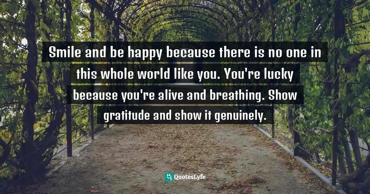 Assegid Habtewold, The 9 Cardinal Building Blocks: For Continued Success In Leadership Quotes: "Smile and be happy because there is no one in this whole world like you. You're lucky because you're alive and breathing. Show gratitude and show it genuinely."