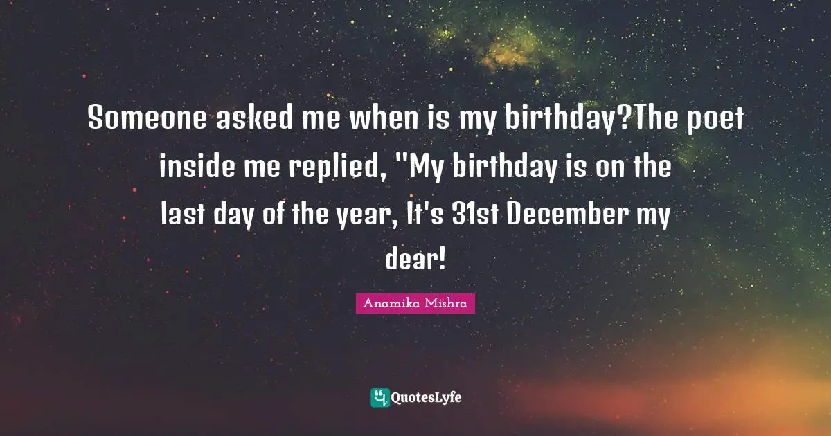 Someone asked me when is my birthday?The poet inside me replied, "My birthday is on the last day of the year, It's 31st December my dear!