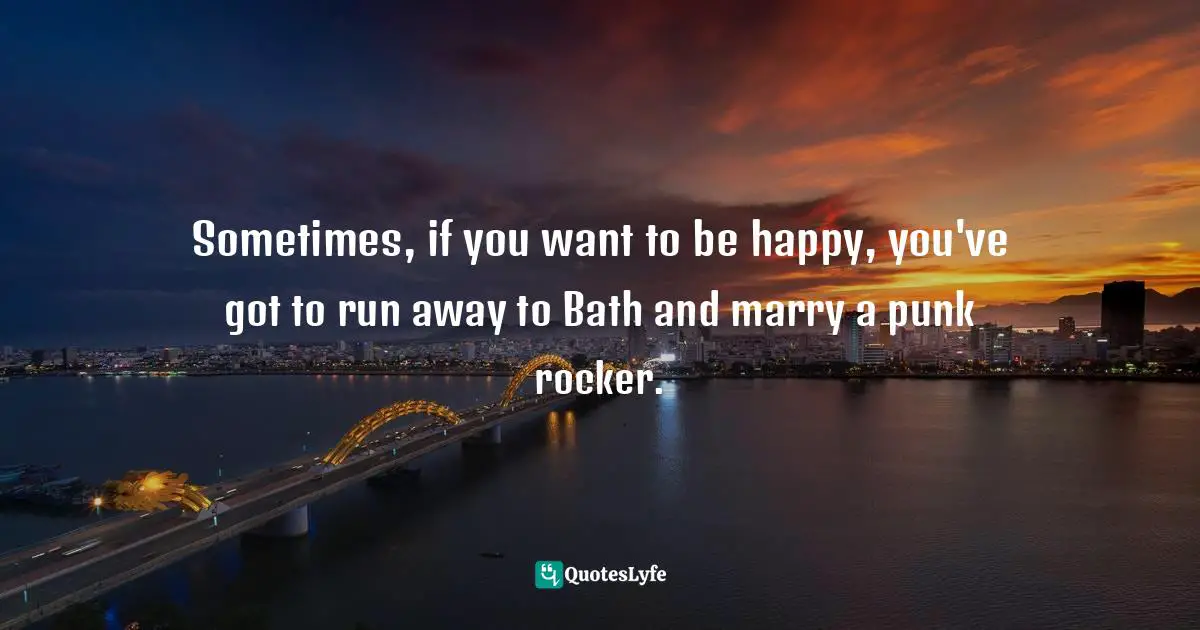 Julia Quotes: "Sometimes, if you want to be happy, you've got to run away to Bath and marry a punk rocker."