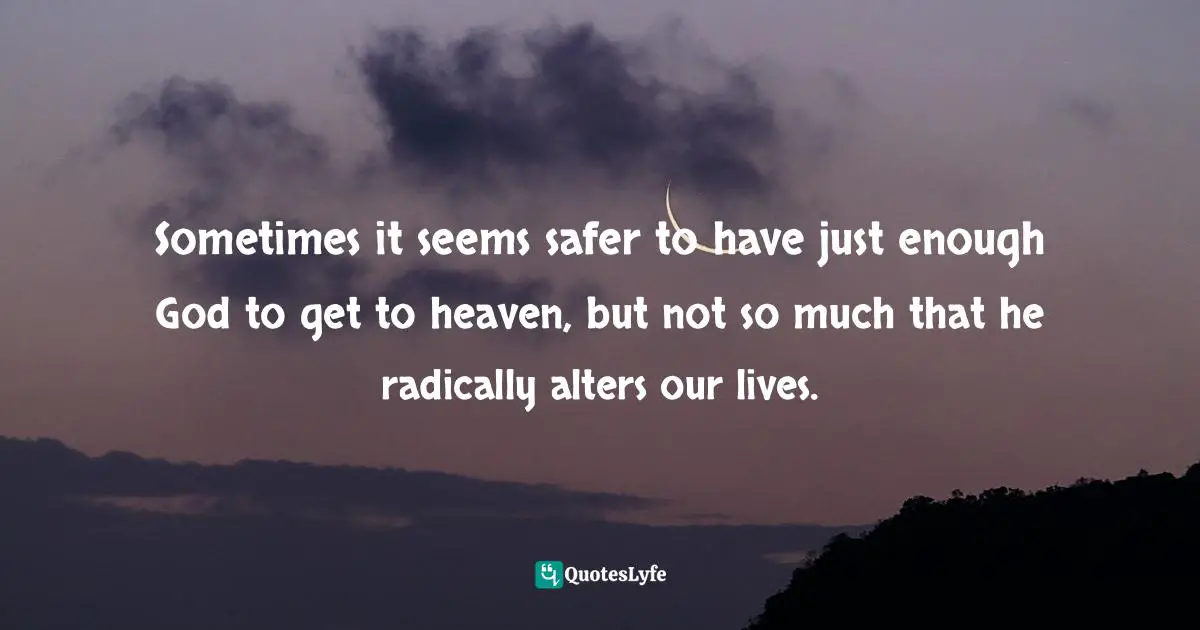 Sometimes it seems safer to have just enough God to get to heaven, but not so much that he radically alters our lives.