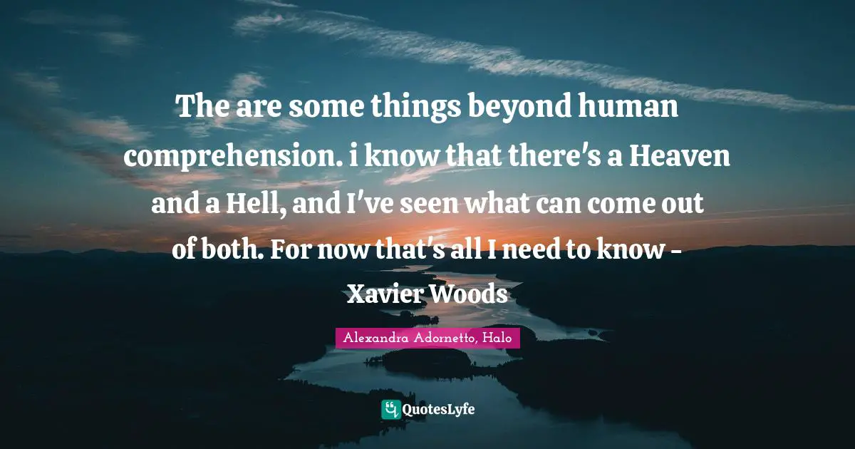 The are some things beyond human comprehension. i know that there's a Heaven and a Hell, and I've seen what can come out of both. For now that's all I need to know - Xavier Woods