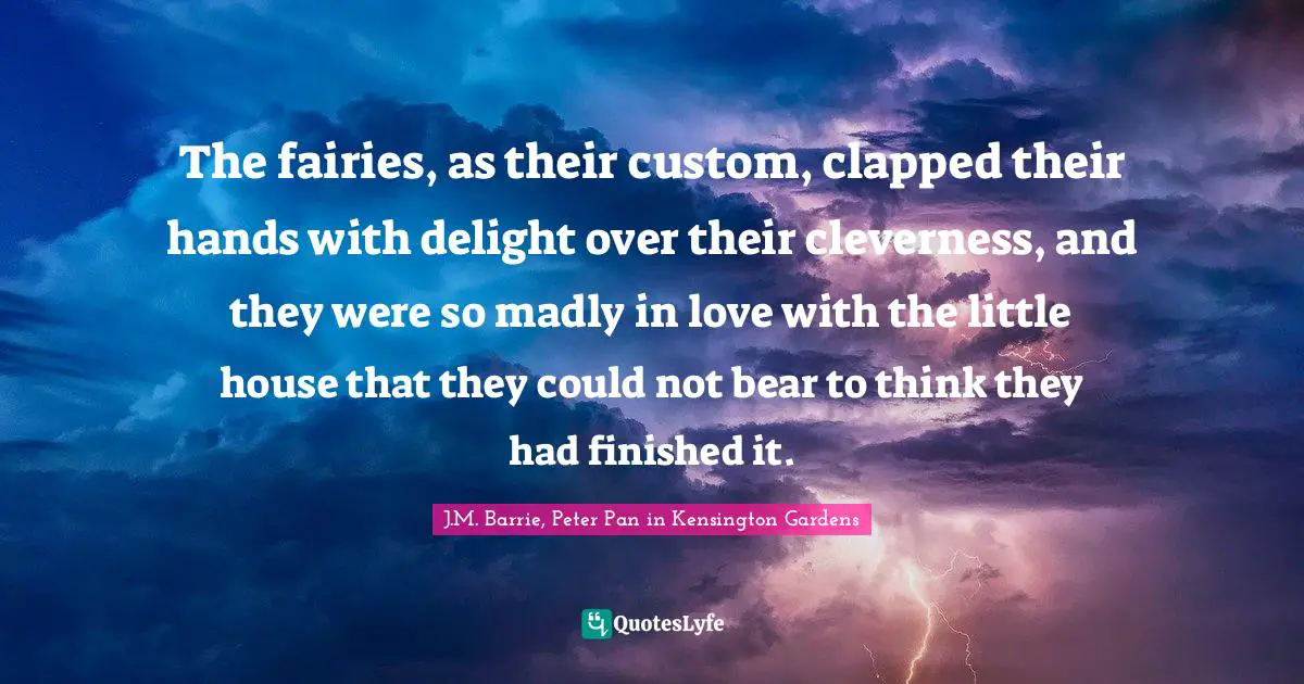 Clapping Quotes: "The fairies, as their custom, clapped their hands with delight over their cleverness, and they were so madly in love with the little house that they could not bear to think they had finished it."