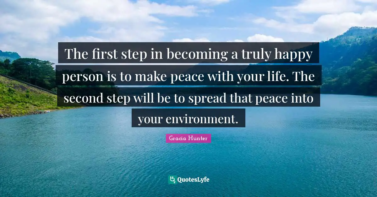 The first step in becoming a truly happy person is to make peace with your life. The second step will be to spread that peace into your environment.