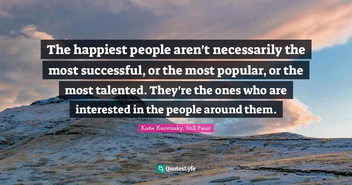 The happiest people aren't necessarily the most successful, or the most popular, or the most talented. They're the ones who are interested in the people around them.