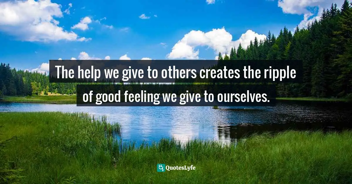 Gina Greenlee, Postcards And Pearls: Life Lessons From Solo Moments On The Road Quotes: "The help we give to others creates the ripple of good feeling we give to ourselves."