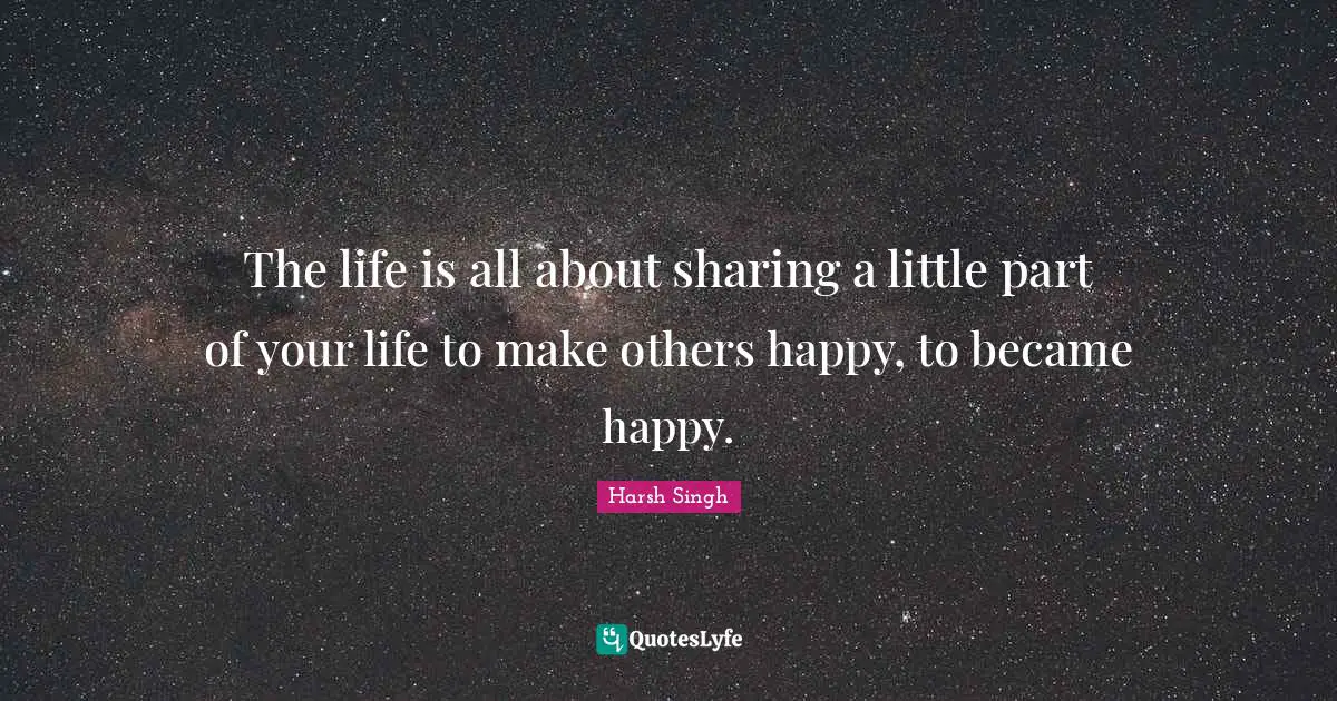 The life is all about sharing a little part of your life to make others happy, to became happy.