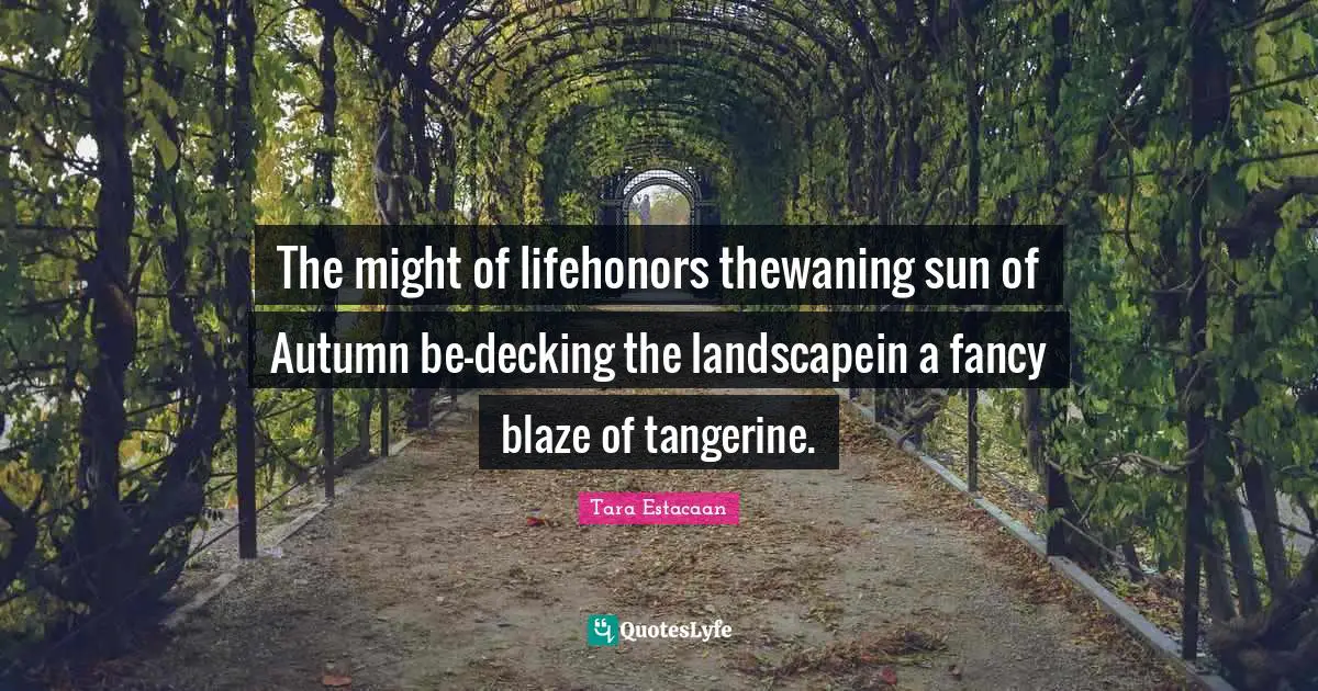 Tara Estacaan Quotes: "The might of lifehonors thewaning sun of Autumn be-decking the landscapein a fancy blaze of tangerine."