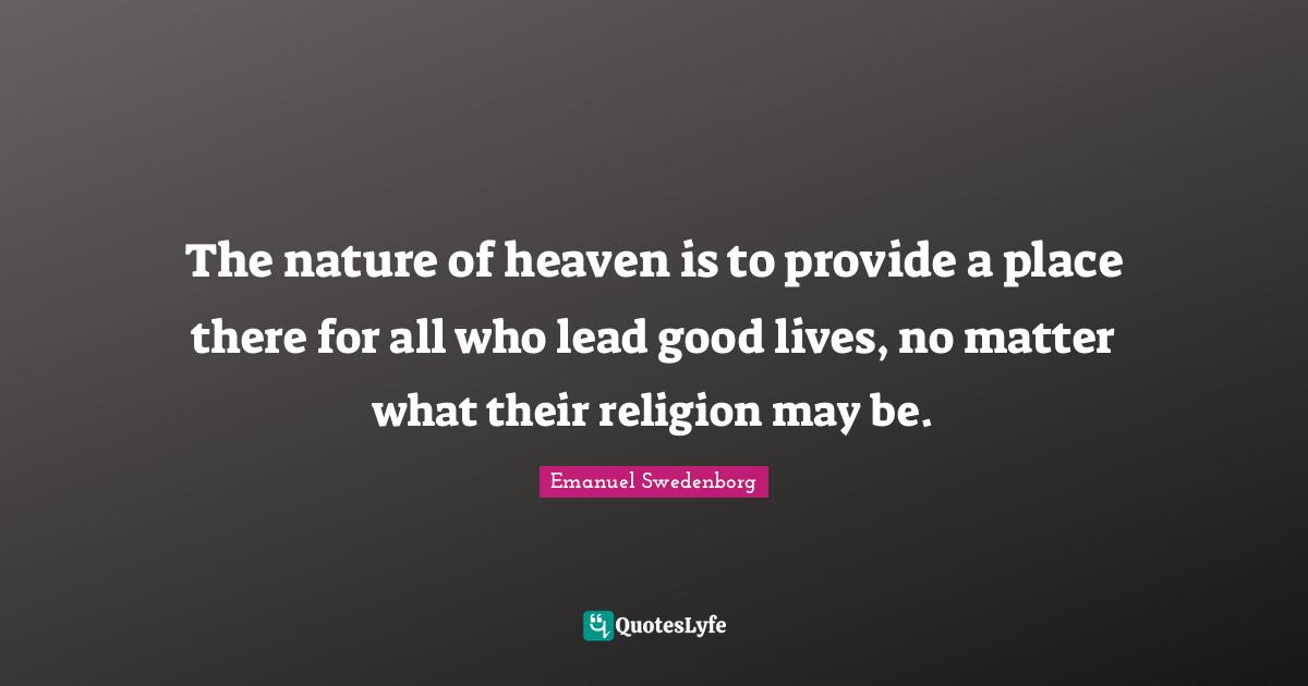 The nature of heaven is to provide a place there for all who lead good lives, no matter what their religion may be.