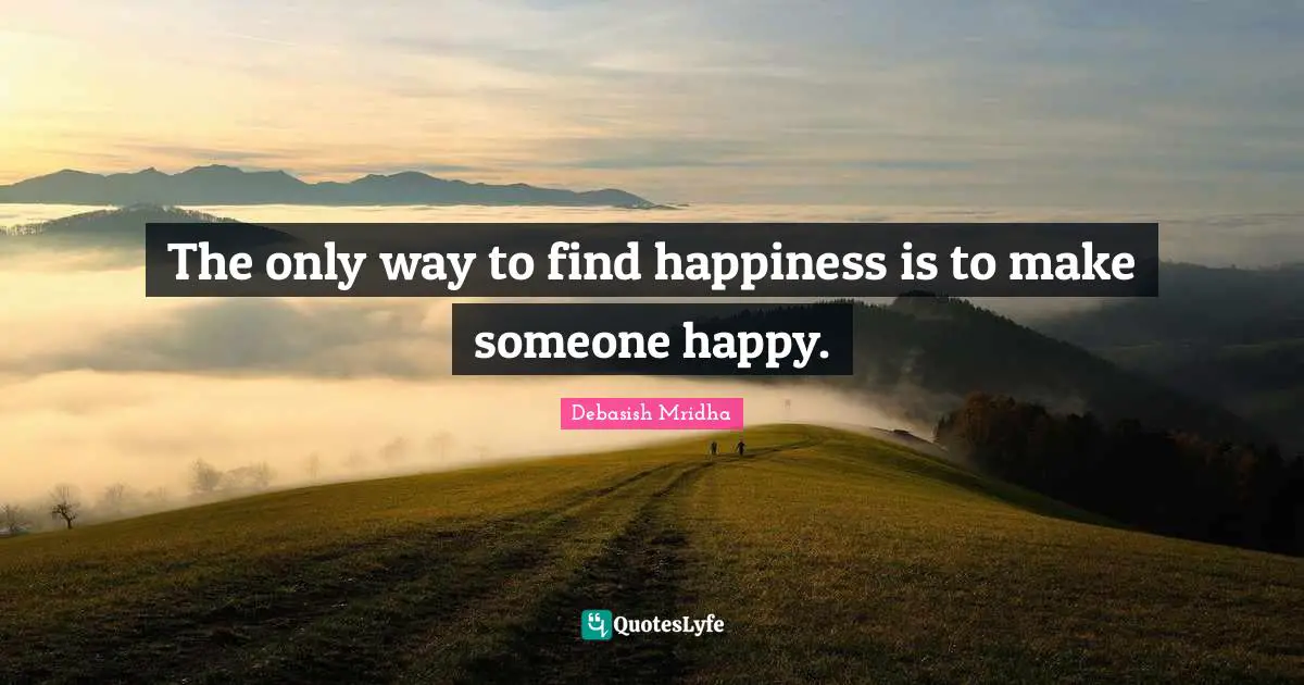The only way to find happiness is to make someone happy.