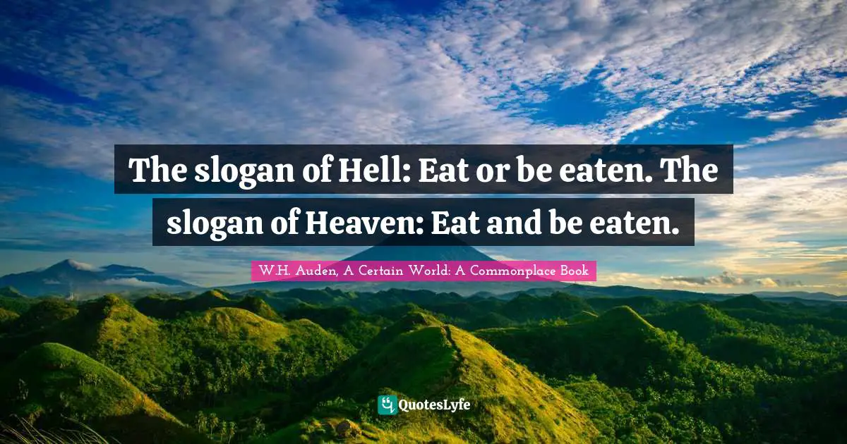 The slogan of Hell: Eat or be eaten. The slogan of Heaven: Eat and be eaten.