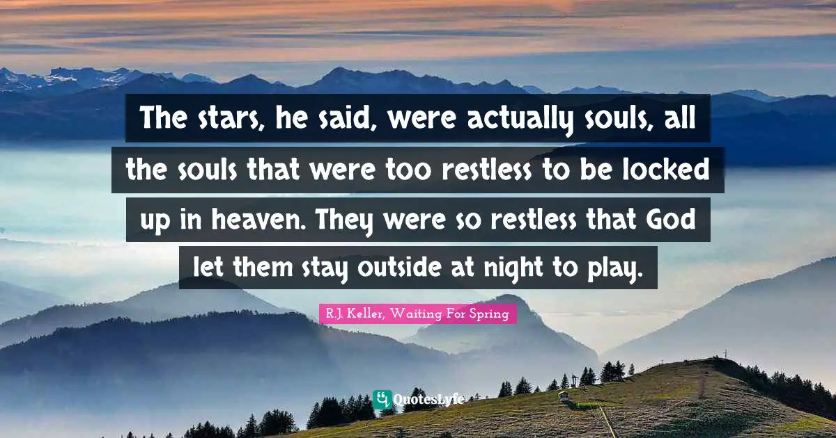 The stars, he said, were actually souls, all the souls that were too restless to be locked up in heaven. They were so restless that God let them stay outside at night to play.