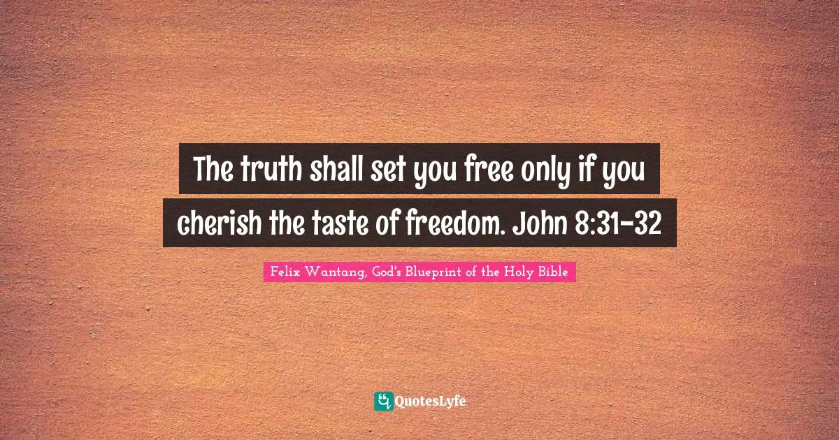 Felix Wantang, God's Blueprint of the Holy Bible Quotes: The truth shall set you free only if you cherish the taste of freedom. John 8:31-32