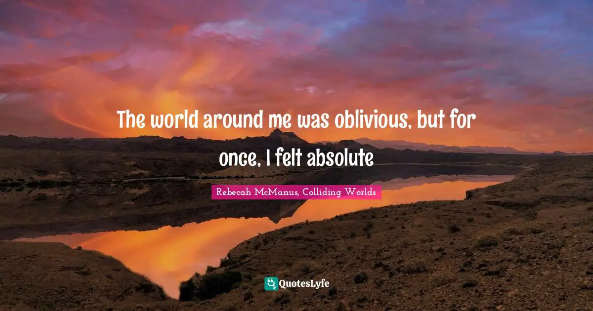 The world around me was oblivious, but for once, I felt absolute