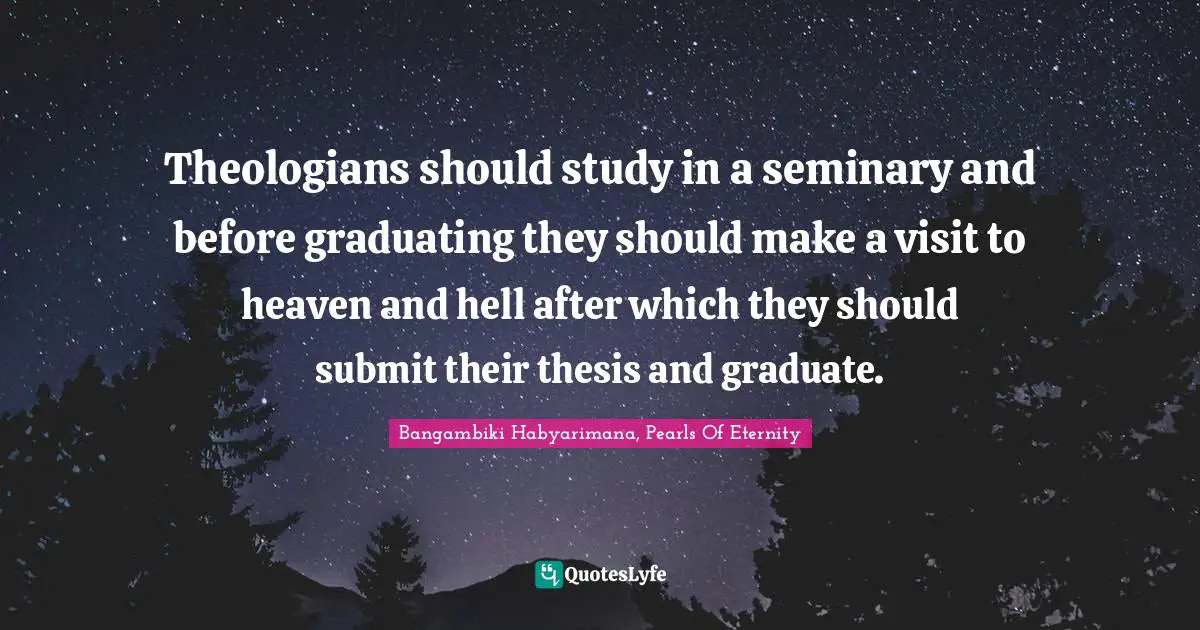 Theologians should study in a seminary and before graduating they should make a visit to heaven and hell after which they should submit their thesis and graduate.