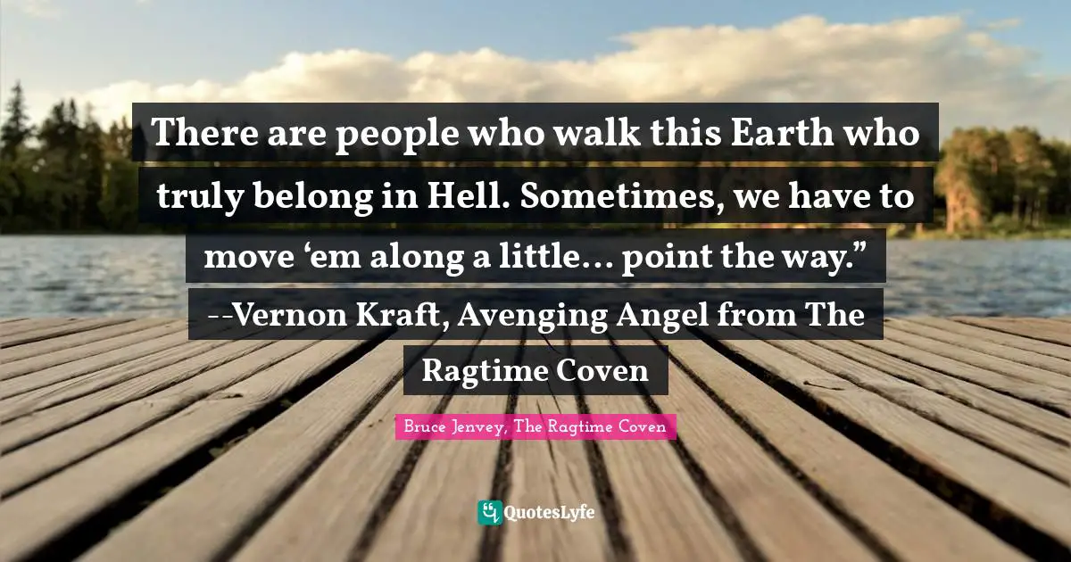 There are people who walk this Earth who truly belong in Hell. Sometimes, we have to move ‘em along a little… point the way.” --Vernon Kraft, Avenging Angel from The Ragtime Coven