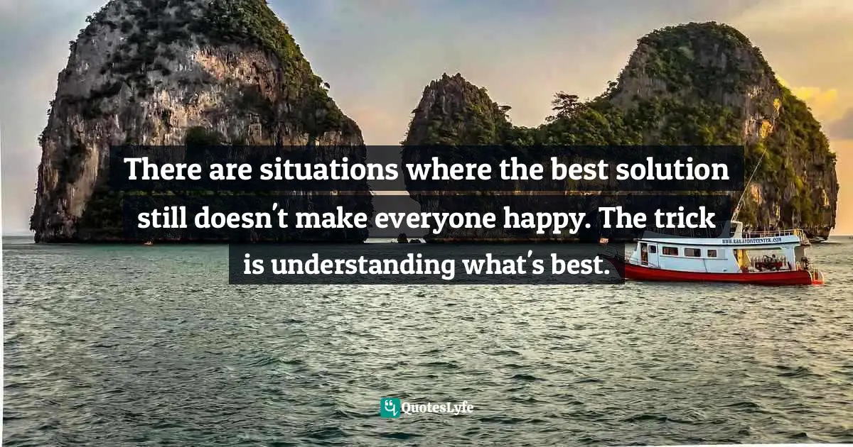 Trick Quotes: "There are situations where the best solution still doesn't make everyone happy. The trick is understanding what's best."