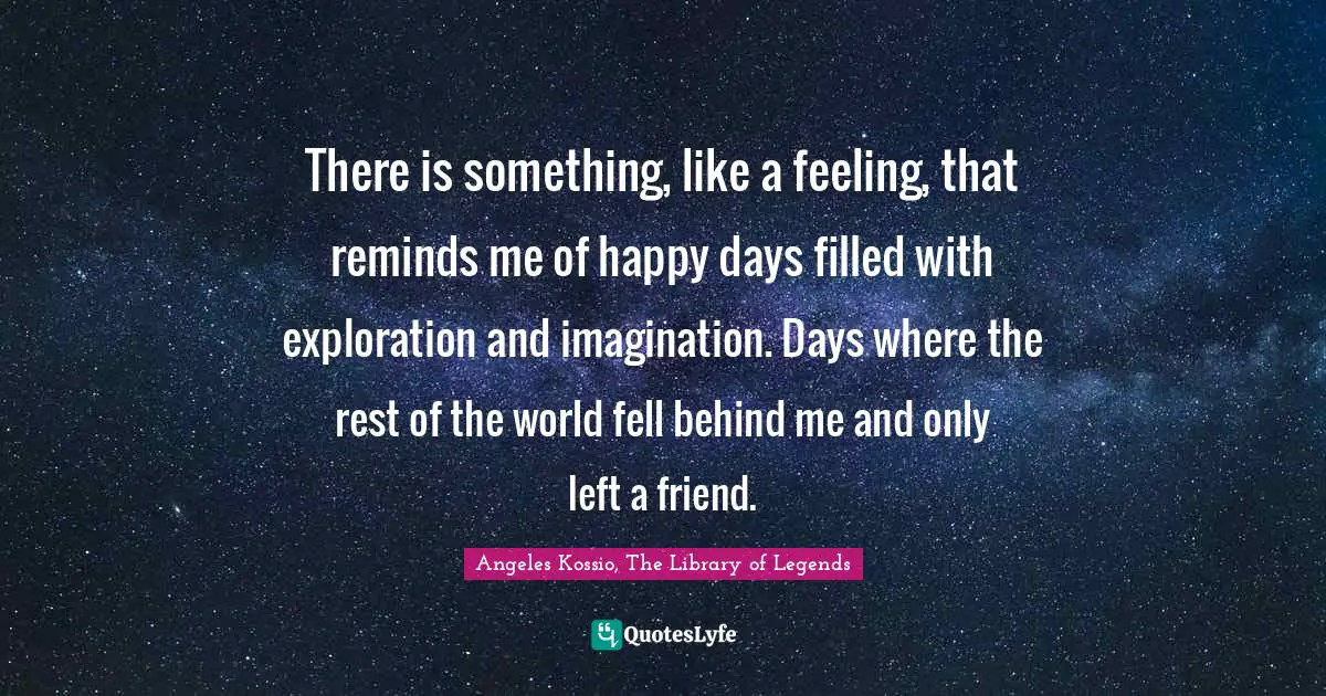 There is something, like a feeling, that reminds me of happy days filled with exploration and imagination. Days where the rest of the world fell behind me and only left a friend.